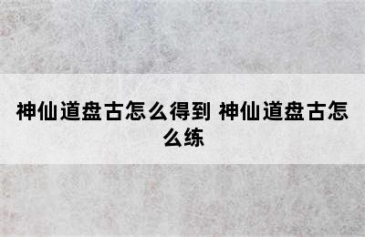 神仙道盘古怎么得到 神仙道盘古怎么练